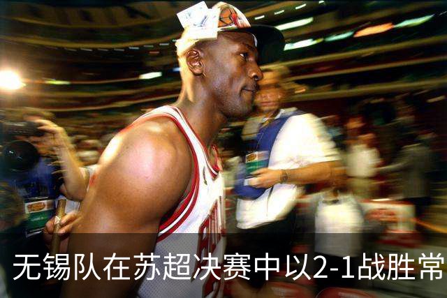 无锡队在苏超决赛中以2-1战胜常州队夺冠
